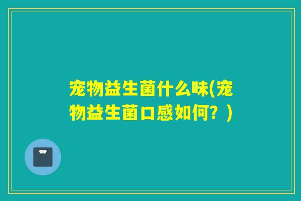 宠物益生菌什么味(宠物益生菌口感如何？)