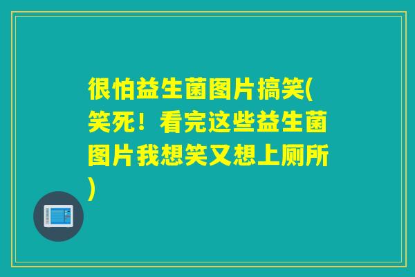 很怕益生菌图片搞笑(笑死！看完这些益生菌图片我想笑又想上厕所)