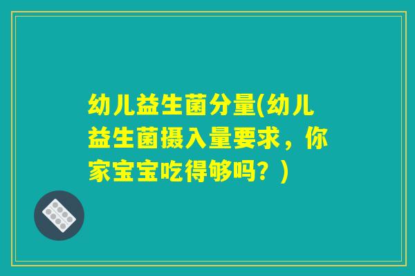 幼儿益生菌分量(幼儿益生菌摄入量要求，你家宝宝吃得够吗？)