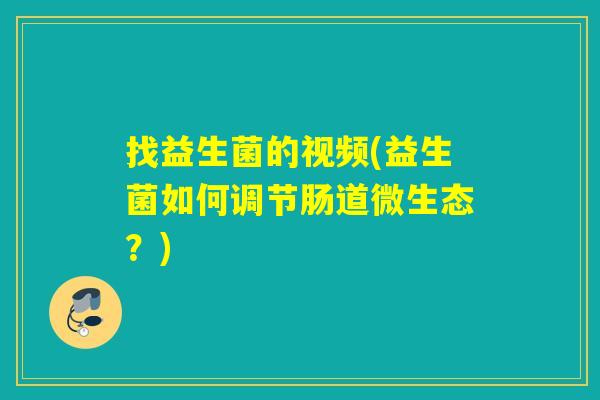 找益生菌的视频(益生菌如何调节肠道微生态?) 找益生菌的视频(益生菌如何调节肠道微生态?)