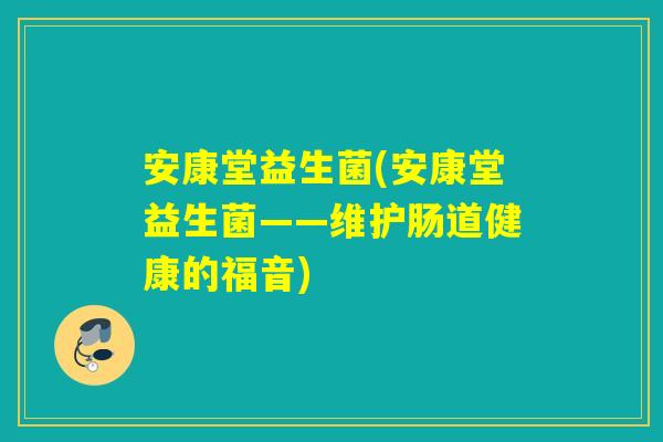 安康堂益生菌(安康堂益生菌——维护肠道健康的福音)