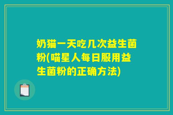 奶猫一天吃几次益生菌粉(喵星人每日服用益生菌粉的正确方法)