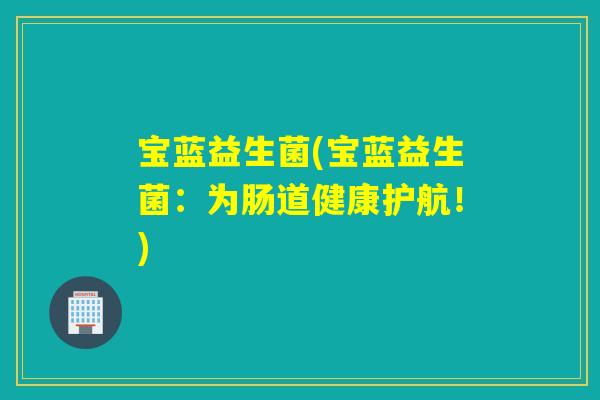 宝蓝益生菌(宝蓝益生菌:为肠道健康护航!) 宝蓝益生菌(宝蓝益生菌:为肠道健康护航!)
