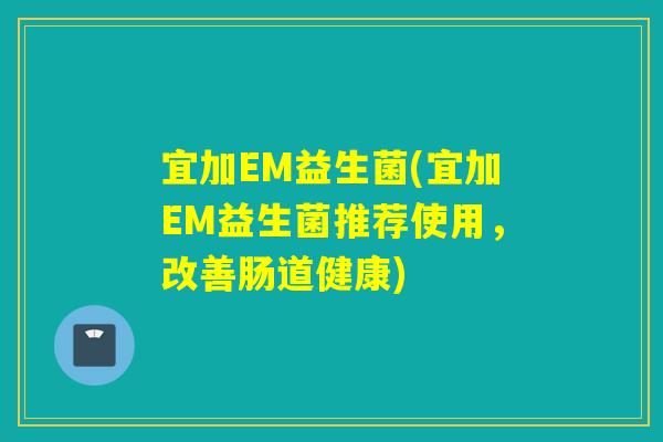 宜加EM益生菌(宜加EM益生菌推荐使用，改善肠道健康)