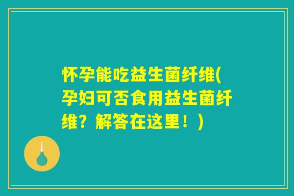 怀孕能吃益生菌纤维(孕妇可否食用益生菌纤维？解答在这里！)