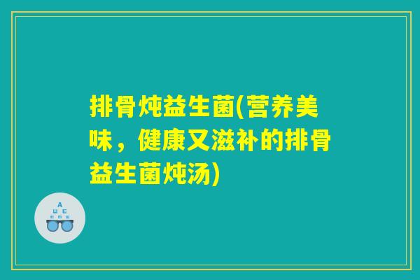 排骨炖益生菌(营养美味,健康又滋补的排骨益生菌炖汤) 排骨炖益生菌(营养美味,健康又滋补的排骨益生菌炖汤)