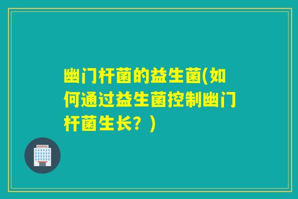 幽门杆菌的益生菌(如何通过益生菌控制幽门杆菌生长？)