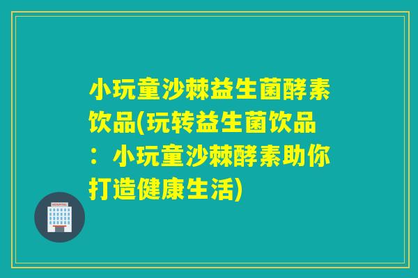 小玩童沙棘益生菌酵素饮品(玩转益生菌饮品:小玩童沙棘酵素助你打造健康生活) 小玩童沙棘益生菌酵素饮品(玩转益生菌饮品:小玩童沙棘酵素助你打造健康生活)