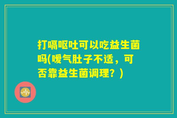 打嗝可以吃益生菌吗(嗳气肚子不适,可否靠益生菌调理?) 打嗝可以吃益生菌吗(嗳气肚子不适,可否靠益生菌调理?)