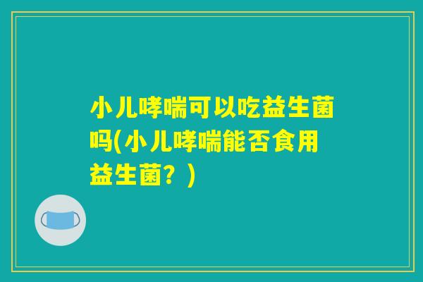小儿可以吃益生菌吗(小儿能否食用益生菌?) 小儿可以吃益生菌吗(小儿能否食用益生菌?)