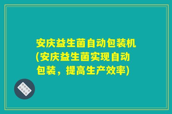 安庆益生菌自动包装机(安庆益生菌实现自动包装，提高生产效率)