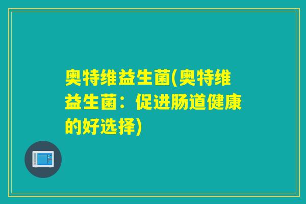 奥特维益生菌(奥特维益生菌：促进肠道健康的好选择)