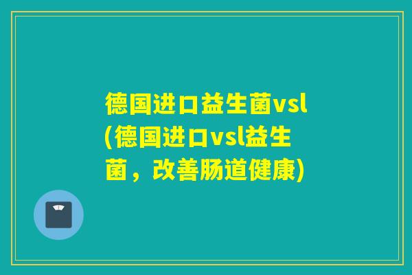 德国进口益生菌vsl(德国进口vsl益生菌,改善肠道健康) 德国进口益生菌vsl(德国进口vsl益生菌,改善肠道健康)