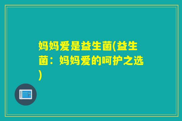 妈妈爱是益生菌(益生菌:妈妈爱的呵护之选) 妈妈爱是益生菌(益生菌:妈妈爱的呵护之选)