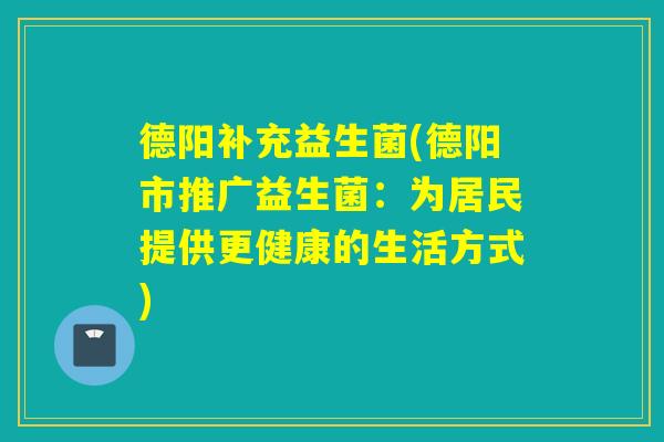 德阳补充益生菌(德阳市推广益生菌：为居民提供更健康的生活方式)