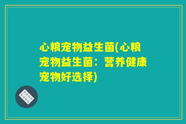 心粮宠物益生菌(心粮宠物益生菌：营养健康宠物好选择)