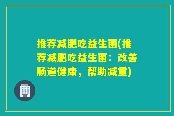推荐吃益生菌(推荐吃益生菌:改善肠道健康,帮助减重) 推荐吃益生菌(推荐吃益生菌:改善肠道健康,帮助减重)