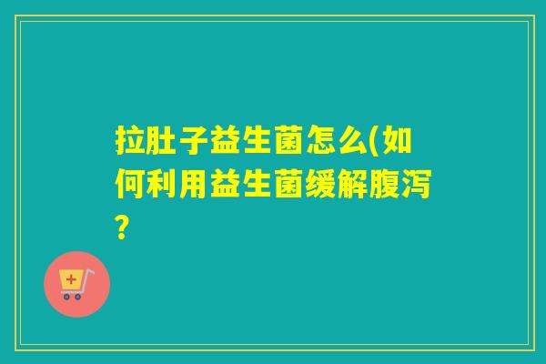 拉肚子益生菌怎么(如何利用益生菌缓解腹泻？