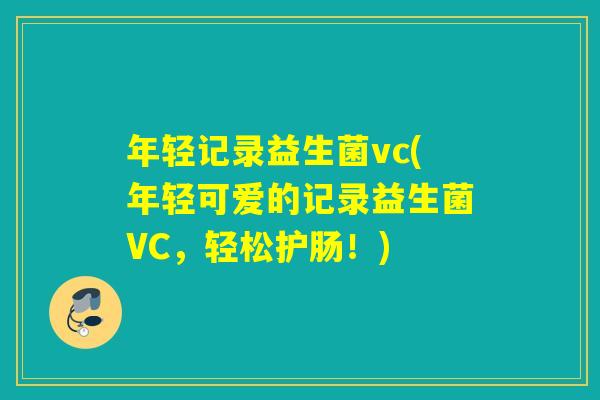 年轻记录益生菌vc(年轻可爱的记录益生菌VC,轻松护肠!) 年轻记录益生菌vc(年轻可爱的记录益生菌VC,轻松护肠!)