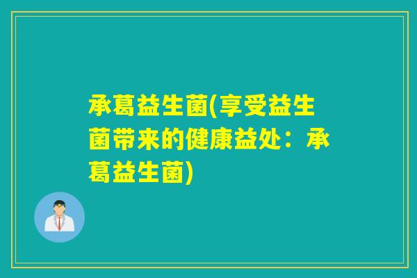承葛益生菌(享受益生菌带来的健康益处：承葛益生菌)