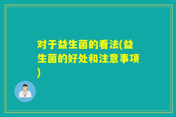 对于益生菌的看法(益生菌的好处和注意事项)