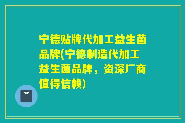 宁德贴牌代加工益生菌品牌(宁德制造代加工益生菌品牌，资深厂商值得信赖)