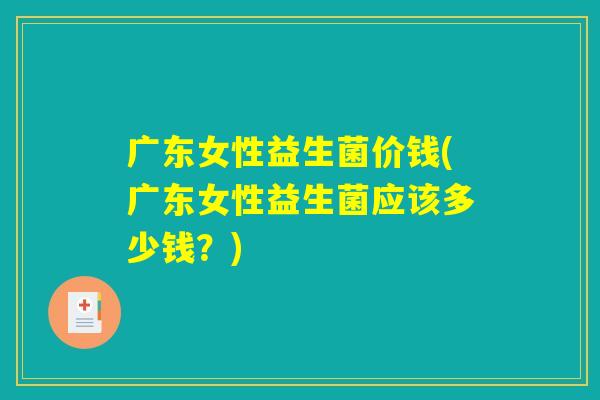 广东女性益生菌价钱(广东女性益生菌应该多少钱?) 广东女性益生菌价钱(广东女性益生菌应该多少钱?)