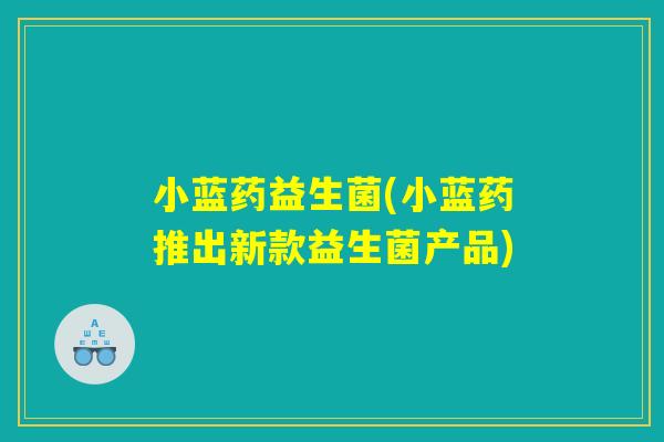 小蓝药益生菌(小蓝药推出新款益生菌产品)