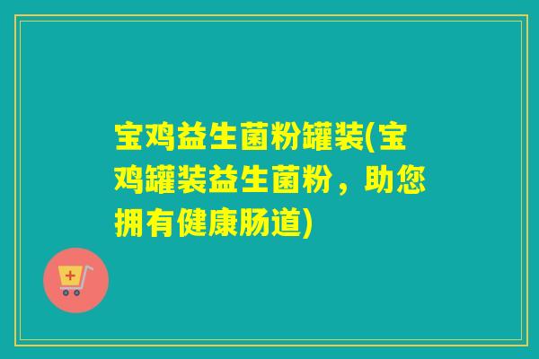 宝鸡益生菌粉罐装(宝鸡罐装益生菌粉，助您拥有健康肠道)