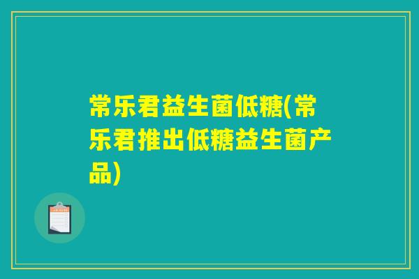 常乐君益生菌低糖(常乐君推出低糖益生菌产品) 常乐君益生菌低糖(常乐君推出低糖益生菌产品)