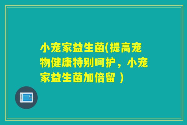小宠家益生菌(提高宠物健康特别呵护,小宠家益生菌加倍留 ) 小宠家益生菌(提高宠物健康特别呵护,小宠家益生菌加倍留 )