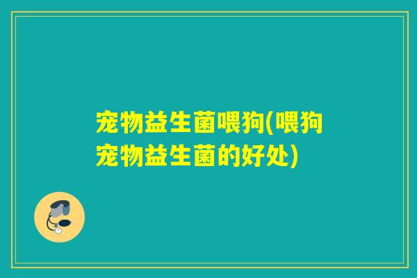 宠物益生菌喂狗(喂狗宠物益生菌的好处) 宠物益生菌喂狗(喂狗宠物益生菌的好处)