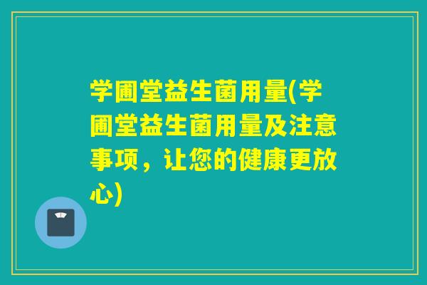 学圃堂益生菌用量(学圃堂益生菌用量及注意事项，让您的健康更放心)