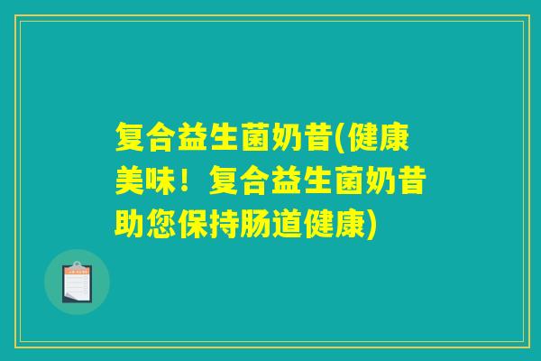 复合益生菌奶昔(健康美味!复合益生菌奶昔助您保持肠道健康) 复合益生菌奶昔(健康美味!复合益生菌奶昔助您保持肠道健康)