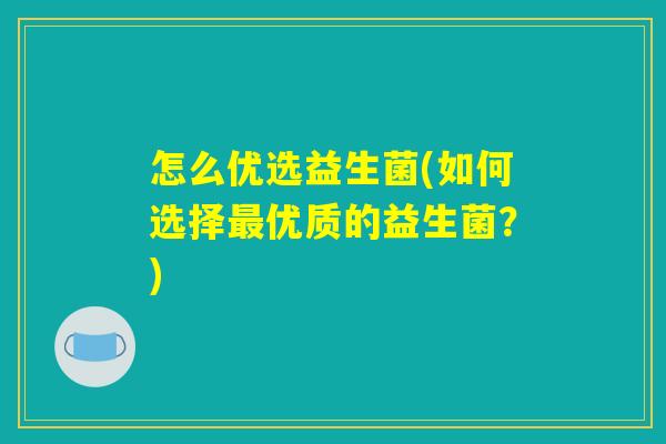 怎么优选益生菌(如何选择最优质的益生菌？)