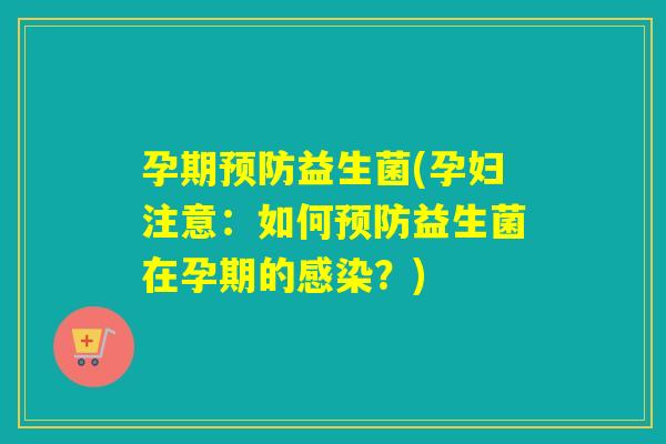 孕期预防益生菌(孕妇注意：如何预防益生菌在孕期的感染？)