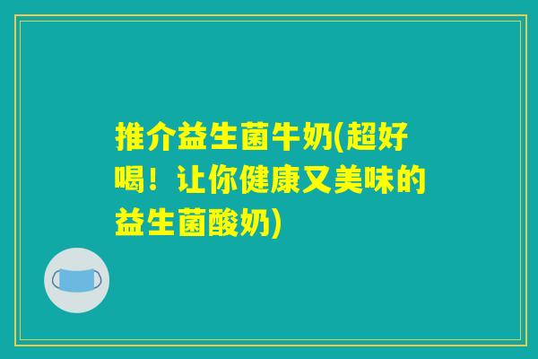 推介益生菌牛奶(超好喝！让你健康又美味的益生菌酸奶)