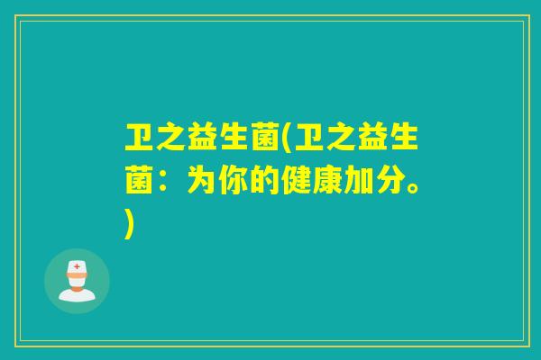 卫之益生菌(卫之益生菌：为你的健康加分。)