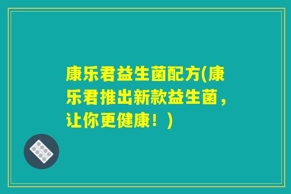 康乐君益生菌配方(康乐君推出新款益生菌，让你更健康！)