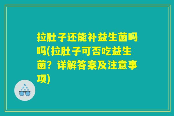 拉肚子还能补益生菌吗吗(拉肚子可否吃益生菌？详解答案及注意事项)
