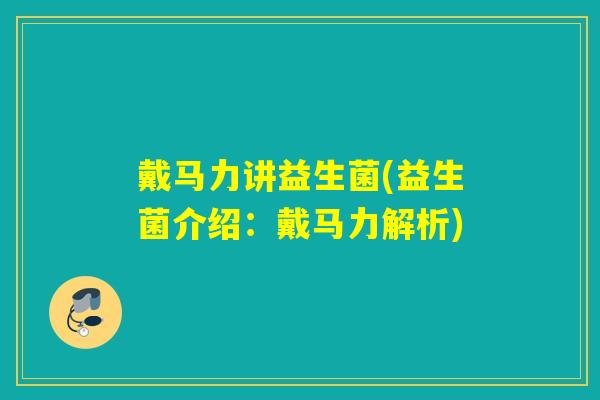 戴马力讲益生菌(益生菌介绍：戴马力解析)