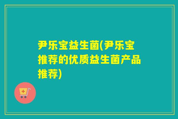 尹乐宝益生菌(尹乐宝推荐的优质益生菌产品推荐) 尹乐宝益生菌(尹乐宝推荐的优质益生菌产品推荐)
