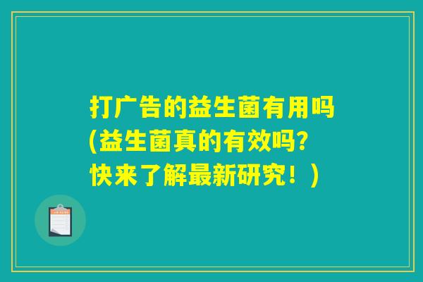 打广告的益生菌有用吗(益生菌真的有效吗？快来了解最新研究！)
