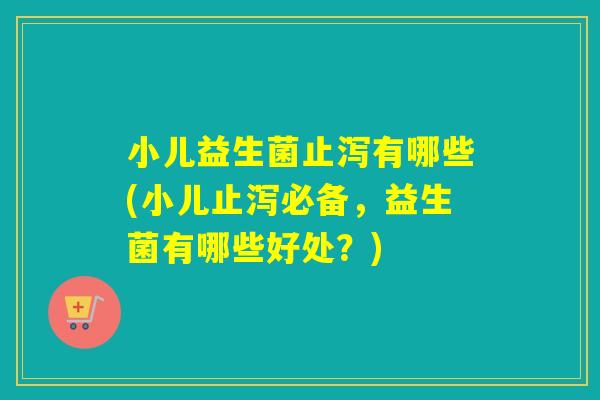 小儿益生菌止泻有哪些(小儿止泻必备,益生菌有哪些好处?) 小儿益生菌止泻有哪些(小儿止泻必备,益生菌有哪些好处?)