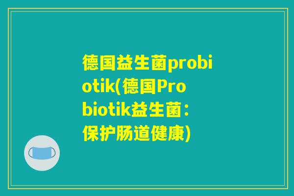 德国益生菌probiotik(德国Probiotik益生菌：保护肠道健康)