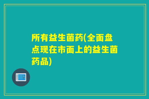所有益生菌药(全面盘点现在市面上的益生菌药品)