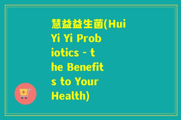 慧益益生菌(Hui Yi Yi Probiotics - the Benefits to Your Health)