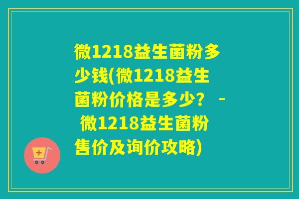 微1218益生菌粉多少钱(微1218益生菌粉价格是多少？ - 微1218益生菌粉售价及询价攻略)