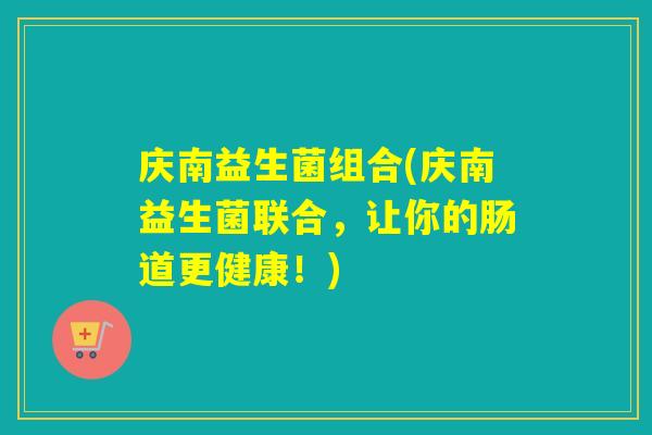 庆南益生菌组合(庆南益生菌联合，让你的肠道更健康！)