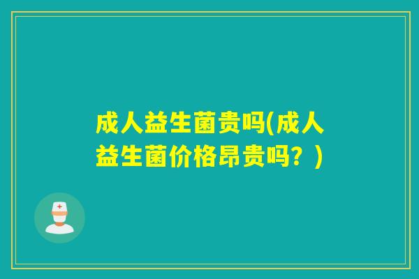 成人益生菌贵吗(成人益生菌价格昂贵吗？)